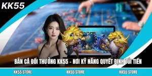 Bắn Cá Đổi Thưởng KK55 - Nơi Kỹ Năng Quyết Định Túi Tiền